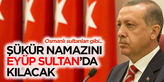 Erdoğan şükür namazını Eyüp Sultan'da kılacak