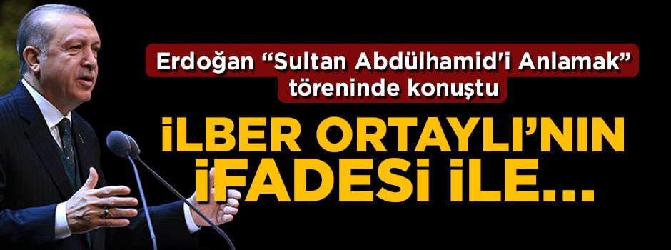 Erdoğan "Sultan Abdülhamid'i Anlamak" programında konuştu: İlber Ortaylı'nın ifadesi ile...