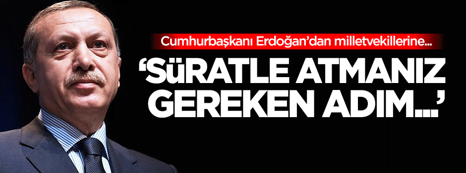 Erdoğan: Süratle atmanız gereken adım...