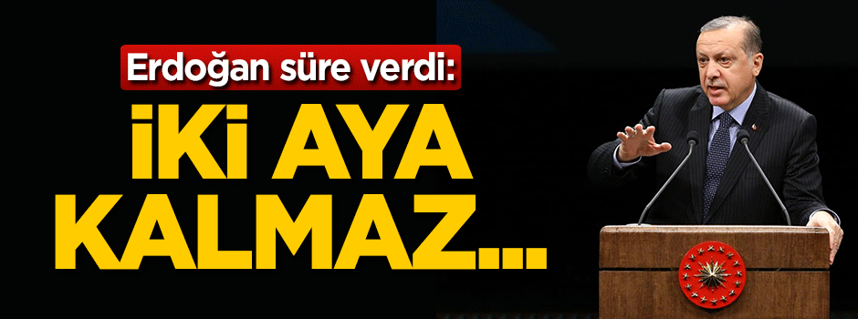 Erdoğan süre verdi: İki aya kalmaz...