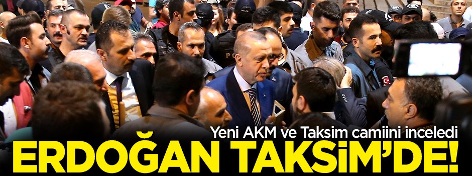 Erdoğan Taksim'de! AKM ve Taksim Camii inşaatlarını inceledi