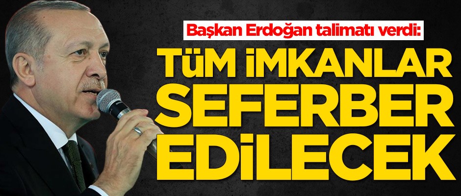 Erdoğan talimat verdi: Tüm imkanlar seferber edilecek