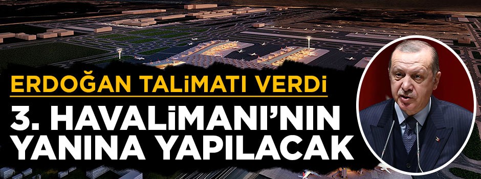 Erdoğan talimatı verdi! 3. Havalimanı'nın yanına yapılacak