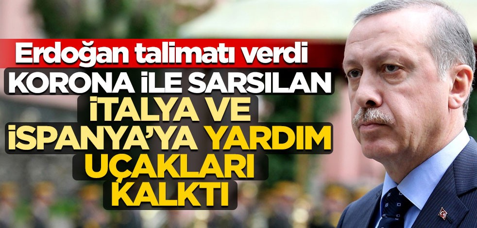 Erdoğan talimatı verdi! Korona ölümleriyle sarsılan İtalya ve İspanya’ya yardım yola çıktı