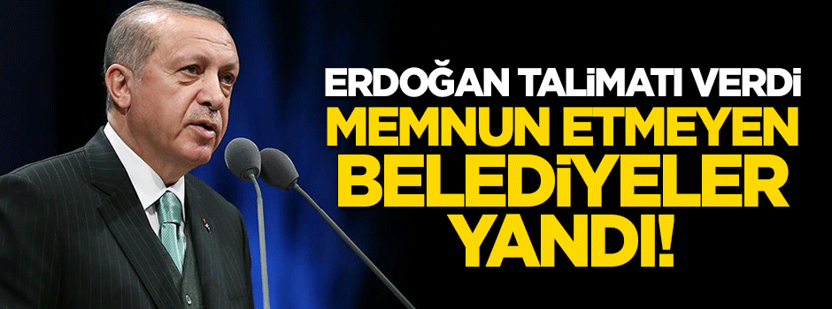 Erdoğan talimatı verdi... Memnun etmeyen belediyeler yandı!
