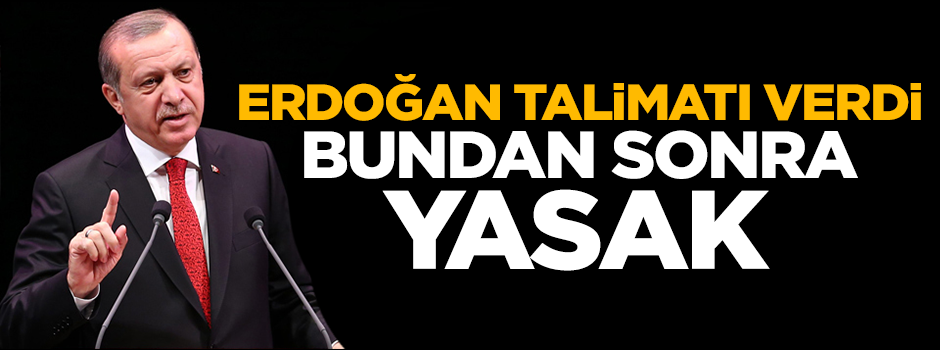 Erdoğan talimatı verdi...Bundan sonra yasak