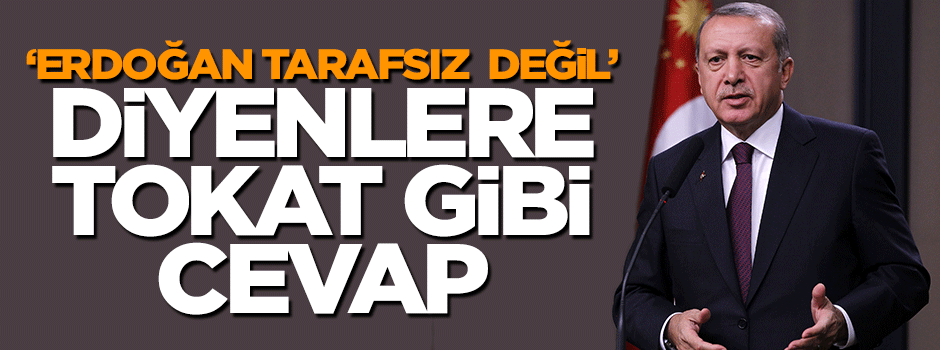 'Erdoğan tarafsız değil' diyenlere tokat gibi cevap