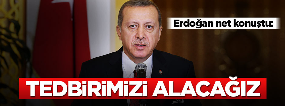 Erdoğan: Tedbirimizi alacağız