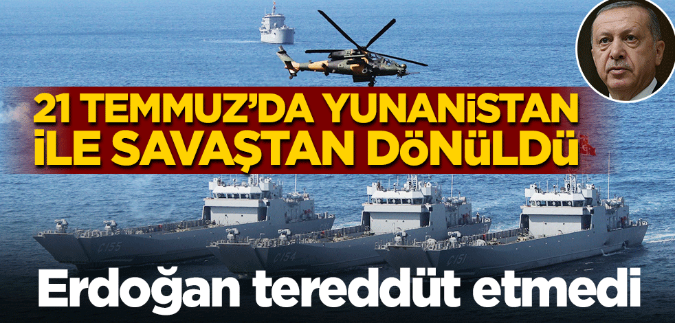 Erdoğan tereddüt etmedi! 21 Temmuz'da Yunanistan ile savaştan dönüldü