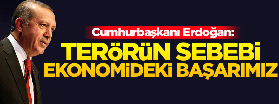 Erdoğan: Terörün sebebi, Türkiye ekonomisinin başarısı