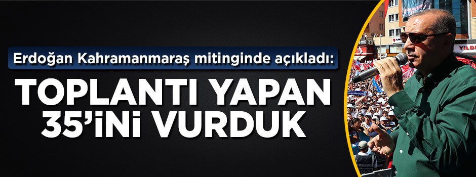 Erdoğan: Toplantı esnasında hepsini vurduk