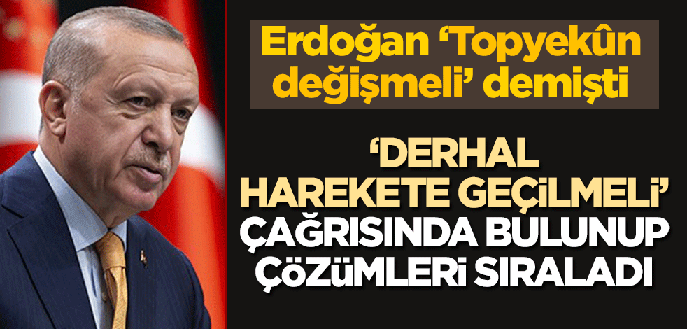 Erdoğan "Topyekûn değişmeli" demişti... "Derhal harekete geçilmeli" çağrısında bulunup çözümleri sıraladı