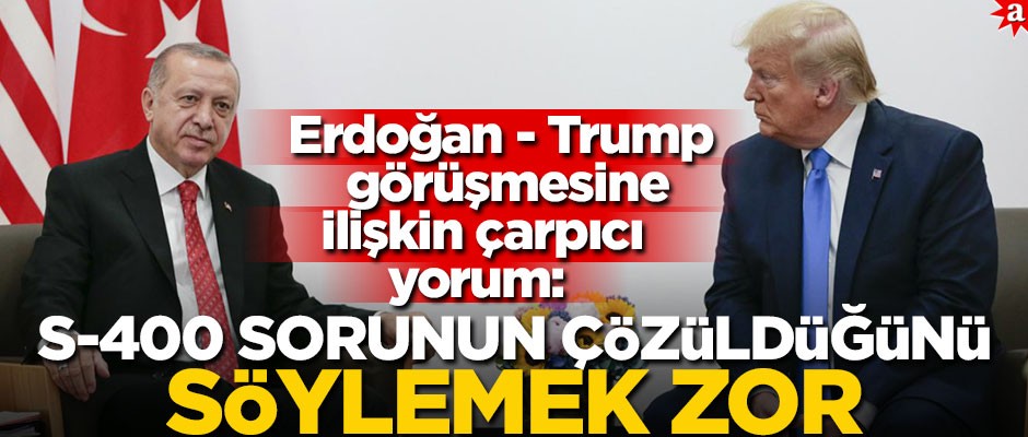 Erdoğan - Trump görüşmesine ilişkin çarpıcı yorum: S-400 sorunun çözüldüğünü söylemek zor