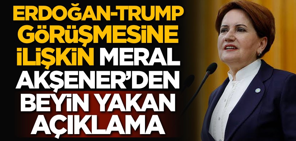 Erdoğan-Trump görüşmesine ilişkin Meral Akşener'den beyin yakan açıklama