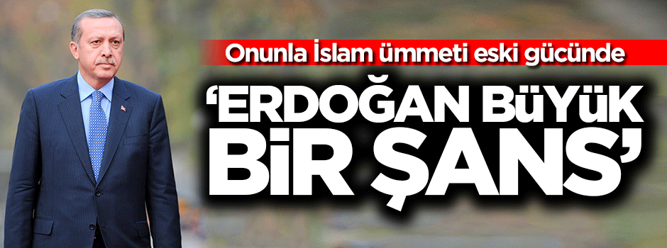 'Erdoğan Türkiye için büyük bir şans'