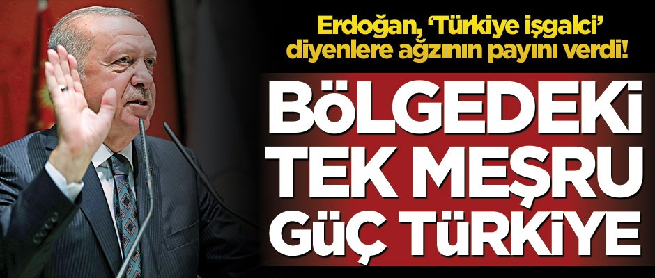 Erdoğan, ‘Türkiye işgalci’ diyenlere ağzının payını verdi! Bölgedeki tek meşru güç Türkiye