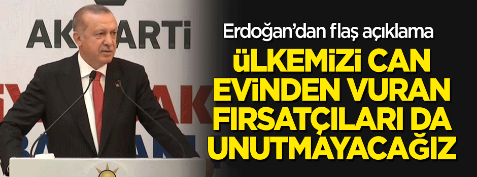 Erdoğan: Ülkemizi can evinden vuran fırsatçıları da unutmayacağız!