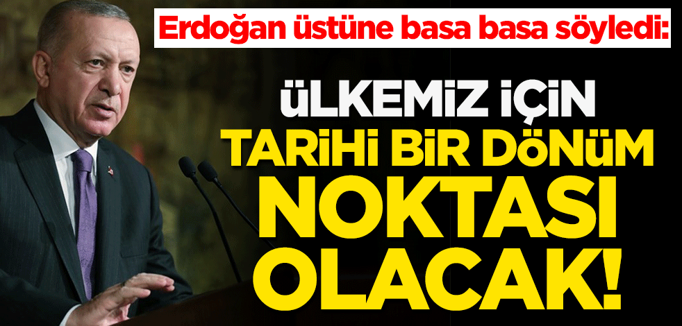 Erdoğan üstüne basa basa söyledi: Ülkemiz için tarihi bir dönüm noktası olacak!