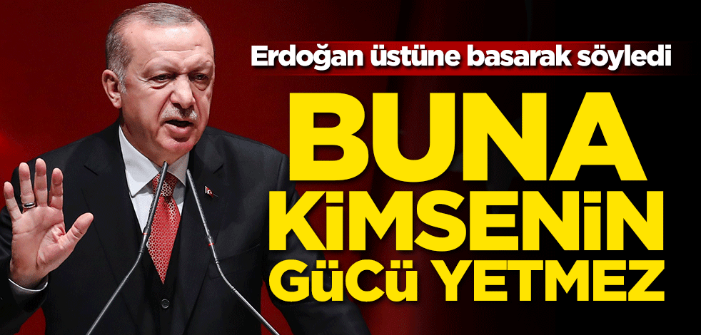Erdoğan üstüne basarak söyledi: Buna kimsenin gücü yetmez