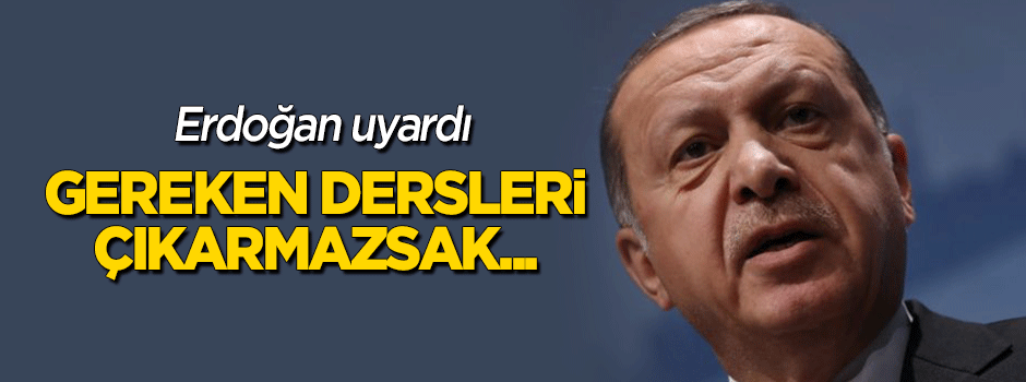 Erdoğan uyardı: Gereken dersleri çıkarmazsak...