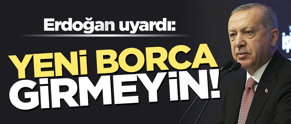 Erdoğan uyardı: Yarım projeleri bitirin, yeniden borçlanmayın