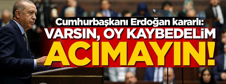 Cumhurbaşkanı Erdoğan: Varsın oy kaybedelim, acımayın!