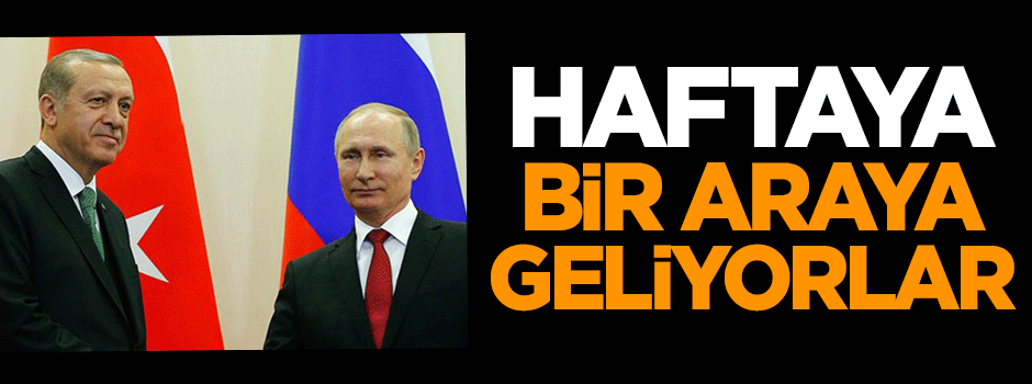 Erdoğan ve Putin haftaya bir araya geliyor!