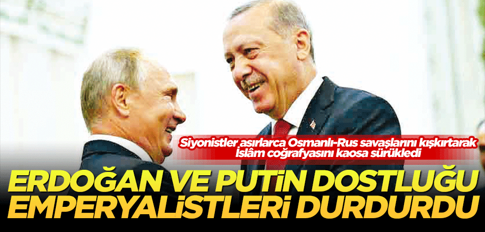 Erdoğan ve Putin’in dostluğu emperyalistleri durdurdu!