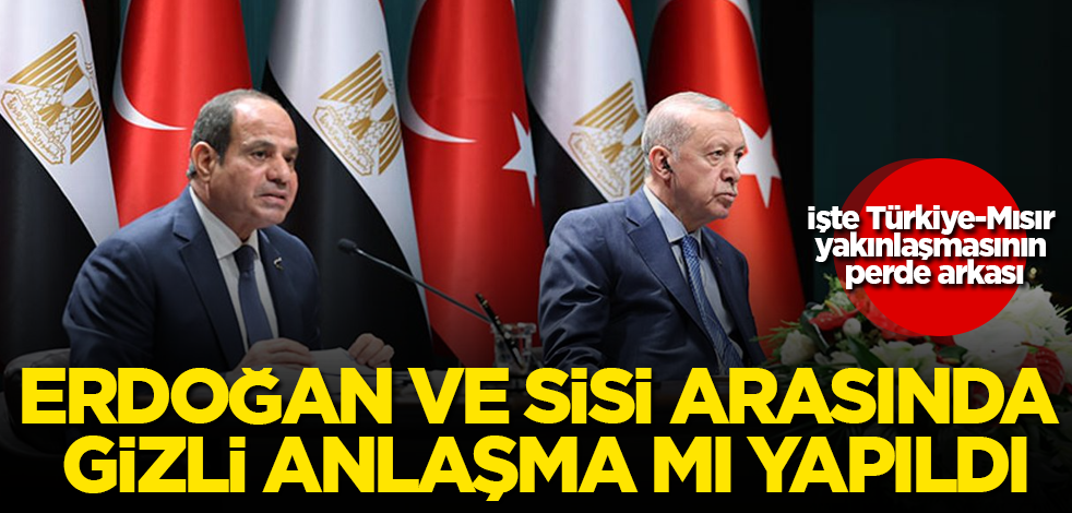 Erdoğan ve Sisi arasında gizli anlaşma mı yapıldı? İşte Türkiye-Mısır yakınlaşmasının perde arkası