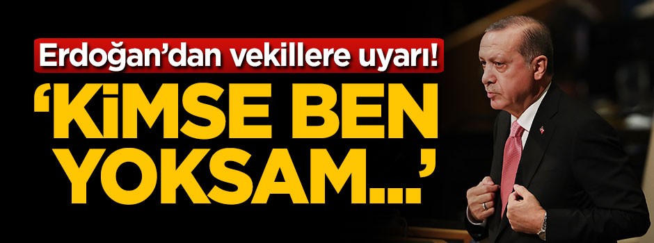 Erdoğan vekilleri uyardı: Kimse ben yoksam...