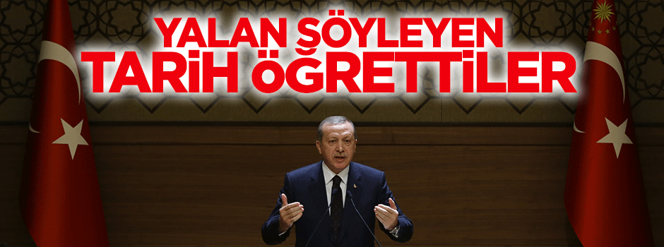 Erdoğan: Yalan söyleyen tarih öğrettiler