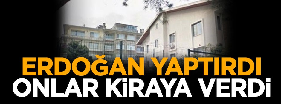 Erdoğan yaptırdı, onlar kiraya verdi!