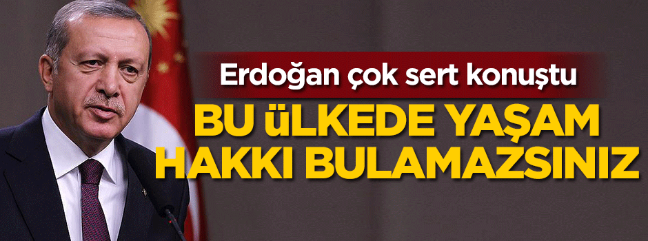 Erdoğan: Yaşam hakkı bulamazsınız