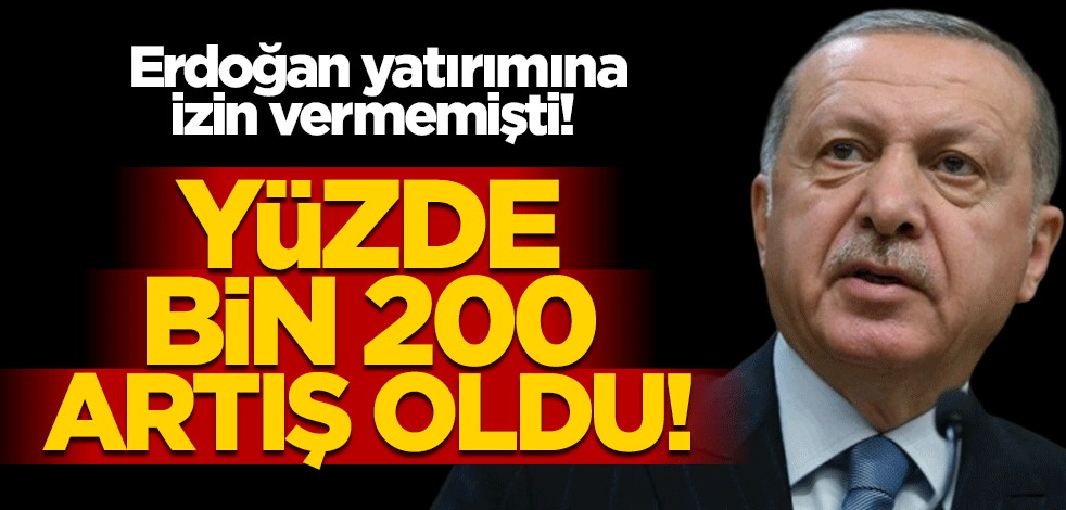 Erdoğan yatırımına izin vermemişti! Yüzde bin 200 artış oldu
