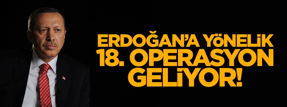 Erdoğan'a 18. operasyon geliyor!