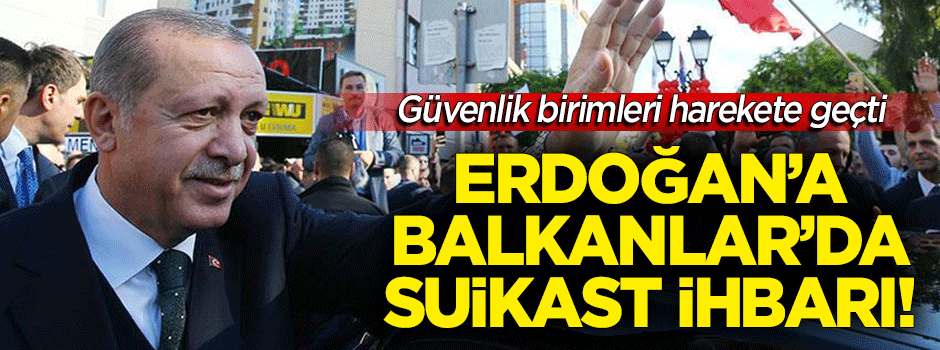 'Erdoğan’a Balkanlar ziyaretinde suikast' ihbarı!