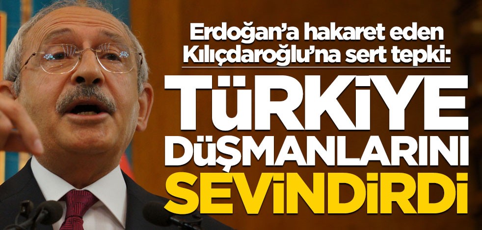 Erdoğan'a hakaret eden Kılıçdaroğlu'na sert tepki! "Türkiye düşmanlarını sevindirdi"