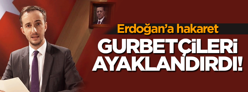 Erdoğan'a hakaret gurbetçileri ayaklandırdı