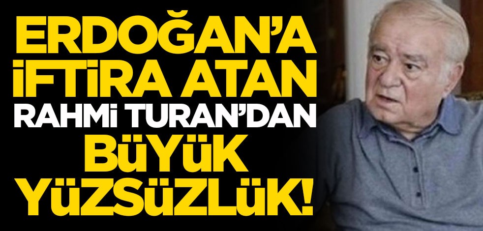 Erdoğan'a iftira atan Rahmi Turan'dan büyük yüzsüzlük!