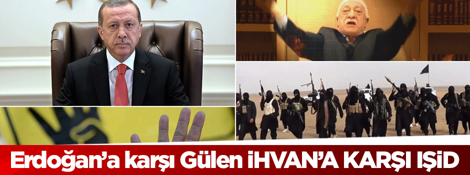 Erdoğan’a karşı Gülen İhvan’a karşı IŞİD