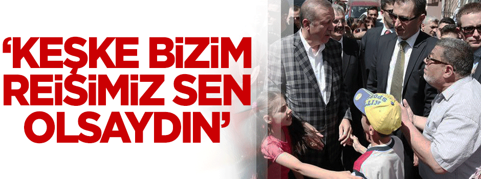 Erdoğan'a: Keşke Reisimiz sen olsaydın!