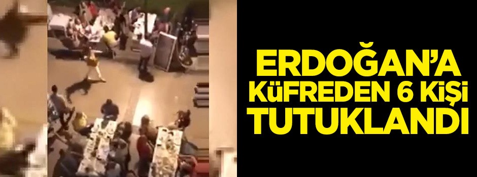 Erdoğan'a küfür eden 6 kişi tutuklandı