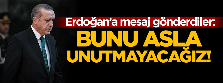 Erdoğan'a mesaj gönderdiler: Bunu asla unutmayacağız