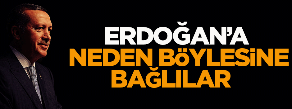 Erdoğan’a neden böylesine bağlılar?