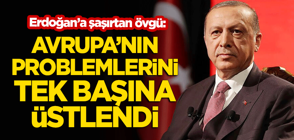 Erdoğan'a şaşırtan övgü: Avrupa'nın problemlerini tek başına üstlendi