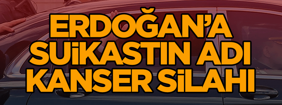 Erdoğan’a suikastın adı: Kanser Silahı