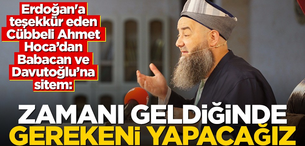 Erdoğan'a teşekkür eden Cübbeli Ahmet Hoca’dan Babacan ve Davutoğlu’na sitem! "Zamânı geldiğinde gerekeni yapacağız"