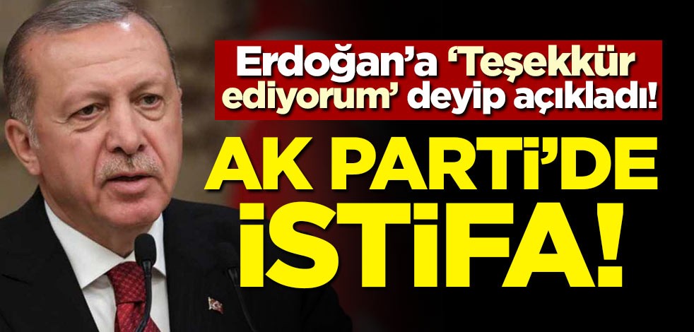 Erdoğan'a teşekkür edip açıkladı! AK Parti'de bir istifa daha