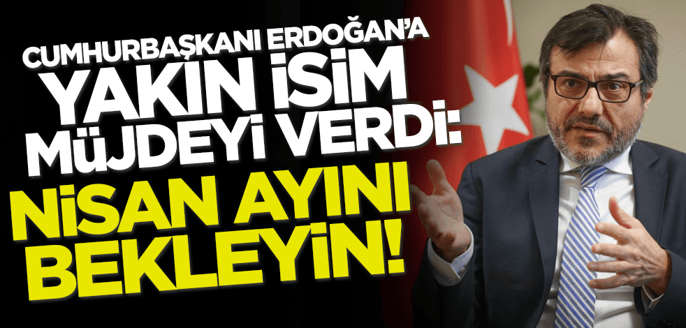 Erdoğan'a yakın isim müjdeyi verdi: Nisan ayını bekleyin!