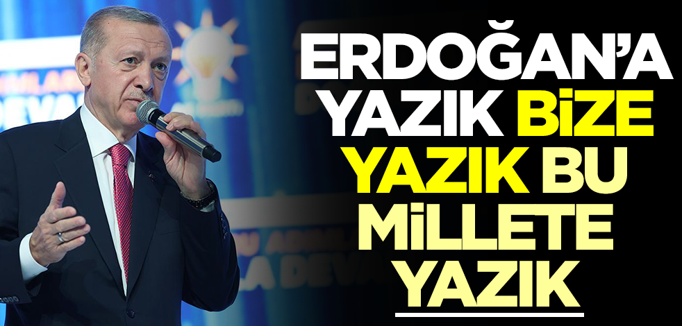 Erdoğan’a yazık, bize yazık, bu millete yazık!